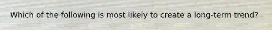 Which of the following is most likely to create a long-term trend?