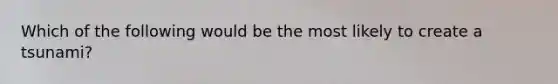 Which of the following would be the most likely to create a tsunami?