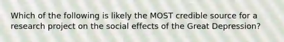 Which of the following is likely the MOST credible source for a research project on the social effects of the Great Depression?