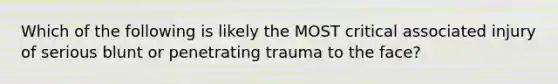 Which of the following is likely the MOST critical associated injury of serious blunt or penetrating trauma to the​ face?