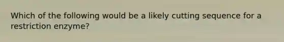 Which of the following would be a likely cutting sequence for a restriction enzyme?