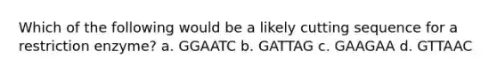 Which of the following would be a likely cutting sequence for a restriction enzyme? a. GGAATC b. GATTAG c. GAAGAA d. GTTAAC