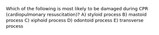 Which of the following is most likely to be damaged during CPR (cardiopulmonary resuscitation)? A) styloid process B) mastoid process C) xiphoid process D) odontoid process E) transverse process