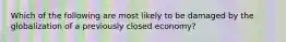 Which of the following are most likely to be damaged by the globalization of a previously closed economy?