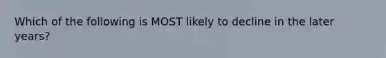 Which of the following is MOST likely to decline in the later years?