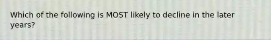 Which of the following is MOST likely to decline in the later years?​