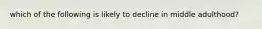 which of the following is likely to decline in middle adulthood?