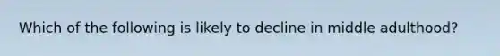 Which of the following is likely to decline in middle adulthood?