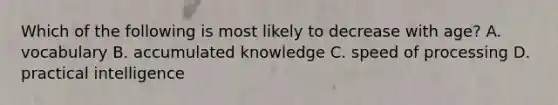 Which of the following is most likely to decrease with age? A. vocabulary B. accumulated knowledge C. speed of processing D. practical intelligence