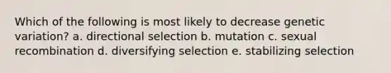 Which of the following is most likely to decrease genetic variation? a. directional selection b. mutation c. sexual recombination d. diversifying selection e. stabilizing selection