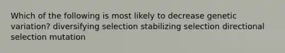 Which of the following is most likely to decrease genetic variation? diversifying selection stabilizing selection directional selection mutation