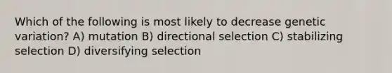 Which of the following is most likely to decrease genetic variation? A) mutation B) directional selection C) stabilizing selection D) diversifying selection