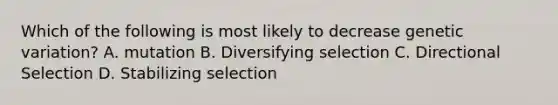 Which of the following is most likely to decrease genetic variation? A. mutation B. Diversifying selection C. Directional Selection D. Stabilizing selection