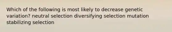 Which of the following is most likely to decrease genetic variation? neutral selection diversifying selection mutation stabilizing selection