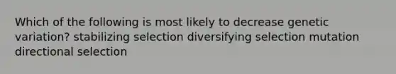 Which of the following is most likely to decrease genetic variation? stabilizing selection diversifying selection mutation directional selection