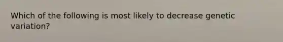 Which of the following is most likely to decrease genetic variation?