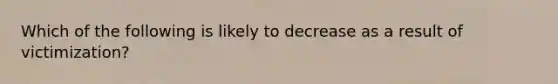 Which of the following is likely to decrease as a result of victimization?