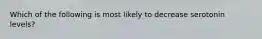 Which of the following is most likely to decrease serotonin levels?