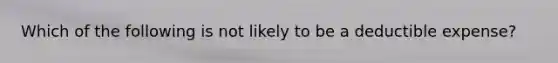 Which of the following is not likely to be a deductible expense?