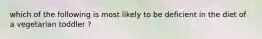 which of the following is most likely to be deficient in the diet of a vegetarian toddler ?