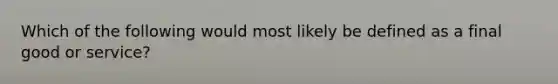 Which of the following would most likely be defined as a final good or service?