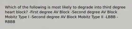 Which of the following is most likely to degrade into third degree heart block? -First degree AV Block -Second degree AV Block Mobitz Type I -Second degree AV Block Mobitz Type II -LBBB -RBBB