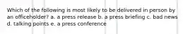 Which of the following is most likely to be delivered in person by an officeholder? a. a press release b. a press briefing c. bad news d. talking points e. a press conference