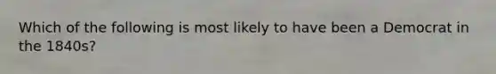 Which of the following is most likely to have been a Democrat in the 1840s?