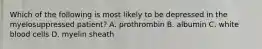 Which of the following is most likely to be depressed in the myelosuppressed patient? A. prothrombin B. albumin C. white blood cells D. myelin sheath