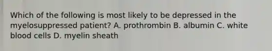 Which of the following is most likely to be depressed in the myelosuppressed patient? A. prothrombin B. albumin C. white blood cells D. myelin sheath