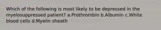 Which of the following is most likely to be depressed in the myelosuppressed patient? a.Prothrombin b.Albumin c.White blood cells d.Myelin sheath