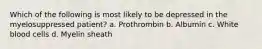 Which of the following is most likely to be depressed in the myelosuppressed patient? a. Prothrombin b. Albumin c. White blood cells d. Myelin sheath