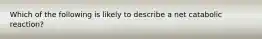 Which of the following is likely to describe a net catabolic reaction?