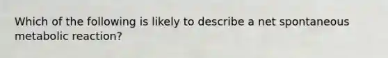 Which of the following is likely to describe a net spontaneous metabolic reaction?