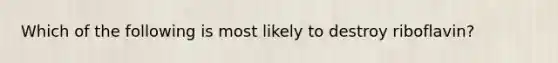 Which of the following is most likely to destroy riboflavin?