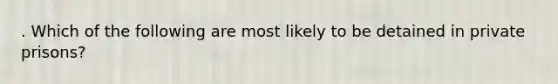 . Which of the following are most likely to be detained in private prisons?