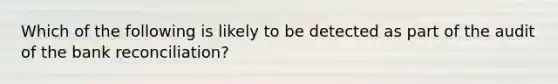 Which of the following is likely to be detected as part of the audit of the bank reconciliation?