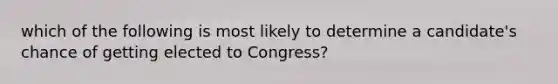 which of the following is most likely to determine a candidate's chance of getting elected to Congress?