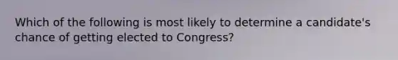 Which of the following is most likely to determine a candidate's chance of getting elected to Congress?