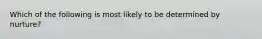 Which of the following is most likely to be determined by nurture?