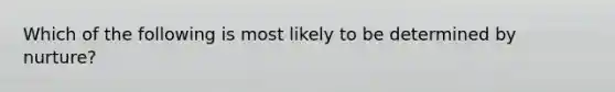 Which of the following is most likely to be determined by nurture?