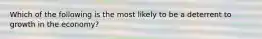 Which of the following is the most likely to be a deterrent to growth in the economy?