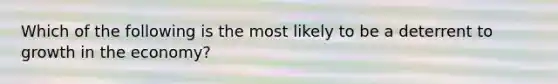 Which of the following is the most likely to be a deterrent to growth in the economy?