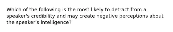 Which of the following is the most likely to detract from a speaker's credibility and may create negative perceptions about the speaker's intelligence?