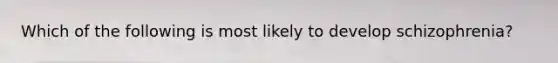 Which of the following is most likely to develop schizophrenia?