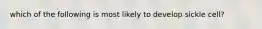 which of the following is most likely to develop sickle cell?