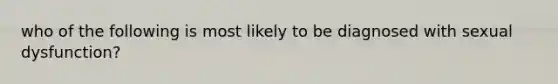 who of the following is most likely to be diagnosed with sexual dysfunction?