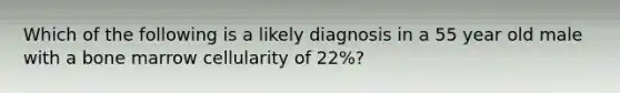 Which of the following is a likely diagnosis in a 55 year old male with a bone marrow cellularity of 22%?