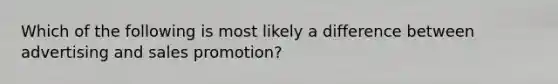 Which of the following is most likely a difference between advertising and sales promotion?