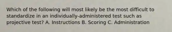 Which of the following will most likely be the most difficult to standardize in an individually-administered test such as projective test? A. Instructions B. Scoring C. Administration